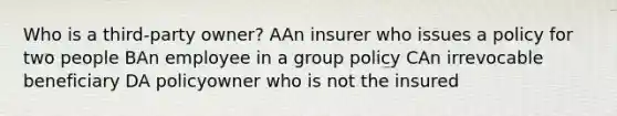 Who is a third-party owner? AAn insurer who issues a policy for two people BAn employee in a group policy CAn irrevocable beneficiary DA policyowner who is not the insured