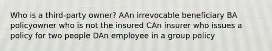 Who is a third-party owner? AAn irrevocable beneficiary BA policyowner who is not the insured CAn insurer who issues a policy for two people DAn employee in a group policy