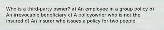 Who is a third-party owner? a) An employee in a group policy b) An irrevocable beneficiary c) A policyowner who is not the insured d) An insurer who issues a policy for two people