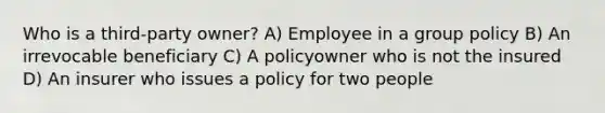 Who is a third-party owner? A) Employee in a group policy B) An irrevocable beneficiary C) A policyowner who is not the insured D) An insurer who issues a policy for two people