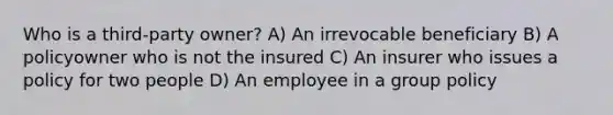 Who is a third-party owner? A) An irrevocable beneficiary B) A policyowner who is not the insured C) An insurer who issues a policy for two people D) An employee in a group policy