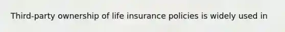 Third-party ownership of life insurance policies is widely used in