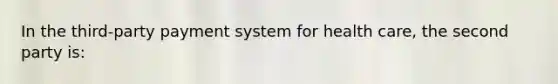 In the third-party payment system for health care, the second party is: