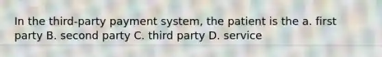 In the third-party payment system, the patient is the a. first party B. second party C. third party D. service