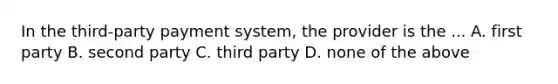 In the third-party payment system, the provider is the ... A. first party B. second party C. third party D. none of the above