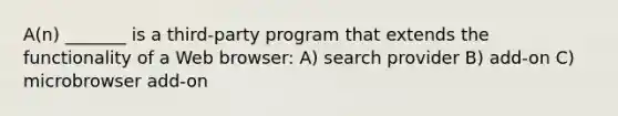 A(n) _______ is a third-party program that extends the functionality of a Web browser: A) search provider B) add-on C) microbrowser add-on