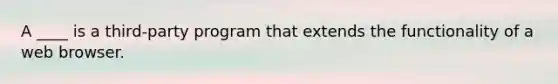 A ____ is a third-party program that extends the functionality of a web browser.