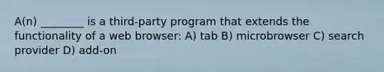 A(n) ________ is a third-party program that extends the functionality of a web browser: A) tab B) microbrowser C) search provider D) add-on