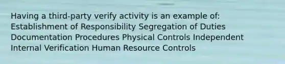 Having a third-party verify activity is an example of: Establishment of Responsibility Segregation of Duties Documentation Procedures Physical Controls Independent Internal Verification Human Resource Controls