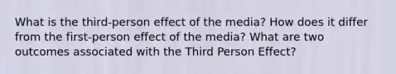 What is the third-person effect of the media? How does it differ from the first-person effect of the media? What are two outcomes associated with the Third Person Effect?