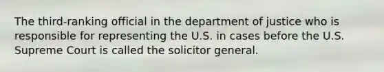 The third-ranking official in the department of justice who is responsible for representing the U.S. in cases before the U.S. Supreme Court is called the solicitor general.