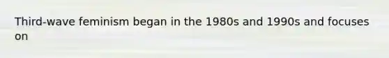 Third-wave feminism began in the 1980s and 1990s and focuses on