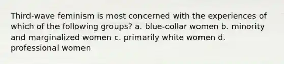 Third-wave feminism is most concerned with the experiences of which of the following groups? a. blue-collar women b. minority and marginalized women c. primarily white women d. professional women