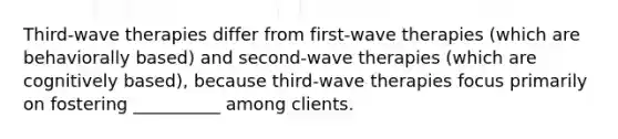 Third-wave therapies differ from first-wave therapies (which are behaviorally based) and second-wave therapies (which are cognitively based), because third-wave therapies focus primarily on fostering __________ among clients.