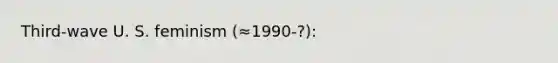 Third-wave U. S. feminism (≈1990-?):