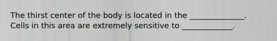 The thirst center of the body is located in the ______________. Cells in this area are extremely sensitive to _____________.