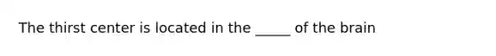 The thirst center is located in the _____ of the brain