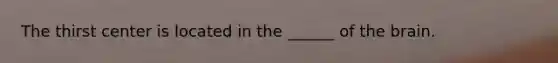 The thirst center is located in the ______ of the brain.