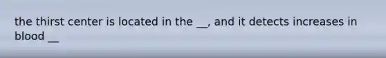 the thirst center is located in the __, and it detects increases in blood __