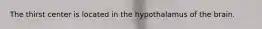 The thirst center is located in the hypothalamus of the brain.