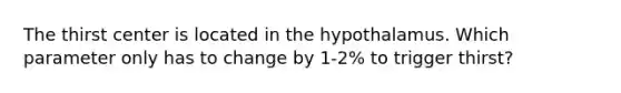 The thirst center is located in the hypothalamus. Which parameter only has to change by 1-2% to trigger thirst?