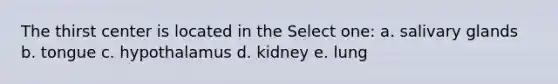 The thirst center is located in the Select one: a. salivary glands b. tongue c. hypothalamus d. kidney e. lung