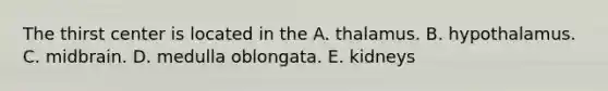 The thirst center is located in the A. thalamus. B. hypothalamus. C. midbrain. D. medulla oblongata. E. kidneys