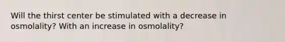 Will the thirst center be stimulated with a decrease in osmolality? With an increase in osmolality?