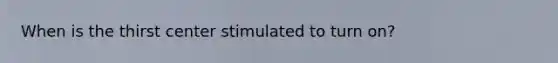 When is the thirst center stimulated to turn on?