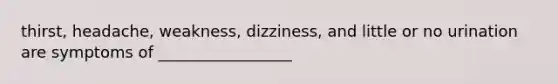 thirst, headache, weakness, dizziness, and little or no urination are symptoms of _________________