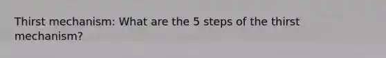 Thirst mechanism: What are the 5 steps of the thirst mechanism?