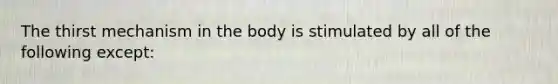 The thirst mechanism in the body is stimulated by all of the following except: