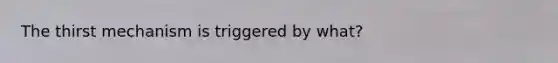 The thirst mechanism is triggered by what?