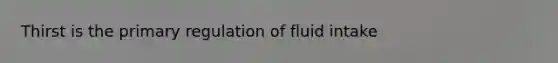 Thirst is the primary regulation of fluid intake