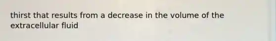 thirst that results from a decrease in the volume of the extracellular fluid