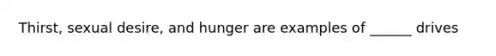 Thirst, sexual desire, and hunger are examples of ______ drives