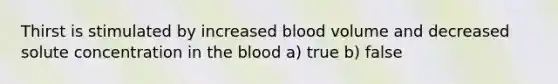 Thirst is stimulated by increased blood volume and decreased solute concentration in the blood a) true b) false