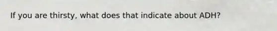 If you are thirsty, what does that indicate about ADH?