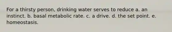 For a thirsty person, drinking water serves to reduce a. an instinct. b. basal metabolic rate. c. a drive. d. the set point. e. homeostasis.