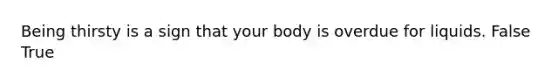 Being thirsty is a sign that your body is overdue for liquids. False True