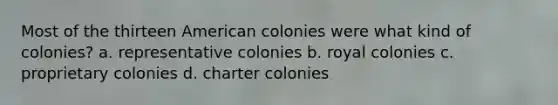 Most of the thirteen American colonies were what kind of colonies? a. representative colonies b. royal colonies c. proprietary colonies d. charter colonies