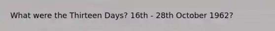 What were the Thirteen Days? 16th - 28th October 1962?