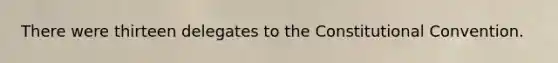 There were thirteen delegates to the Constitutional Convention.