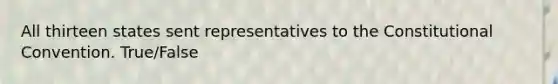 All thirteen states sent representatives to the Constitutional Convention. True/False