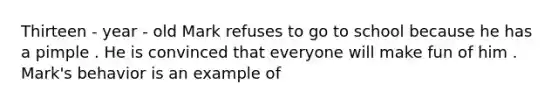 Thirteen - year - old Mark refuses to go to school because he has a pimple . He is convinced that everyone will make fun of him . Mark's behavior is an example of