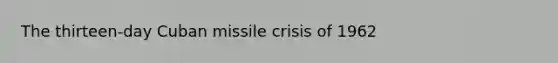 The thirteen-day Cuban missile crisis of 1962