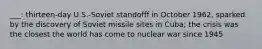 ___: thirteen-day U.S.-Soviet standofff in October 1962, sparked by the discovery of Soviet missile sites in Cuba; the crisis was the closest the world has come to nuclear war since 1945