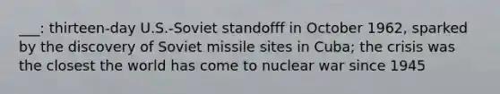 ___: thirteen-day U.S.-Soviet standofff in October 1962, sparked by the discovery of Soviet missile sites in Cuba; the crisis was the closest the world has come to nuclear war since 1945