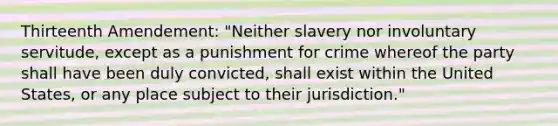 Thirteenth Amendement: "Neither slavery nor involuntary servitude, except as a punishment for crime whereof the party shall have been duly convicted, shall exist within the United States, or any place subject to their jurisdiction."