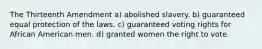 The Thirteenth Amendment a) abolished slavery. b) guaranteed equal protection of the laws. c) guaranteed voting rights for African American men. d) granted women the right to vote.